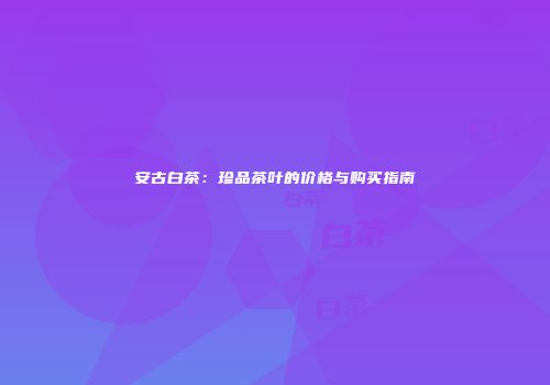 安古白茶：珍品茶叶的价格与购买指南