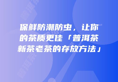 保鲜防潮防虫，让你的茶质更佳「普洱茶新茶老茶的存放方法」