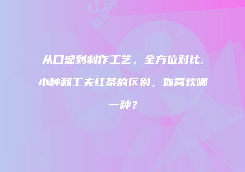 从口感到制作工艺，全方位对比,小种和工夫红茶的区别，你喜欢哪一种？