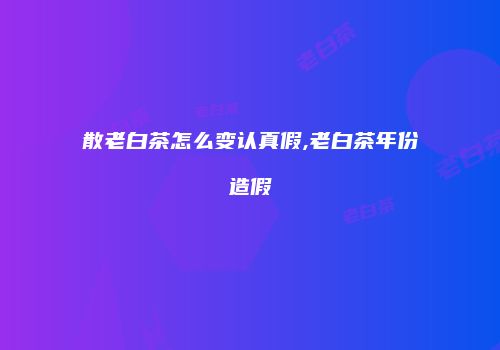 散老白茶怎么变认真假,老白茶年份造假