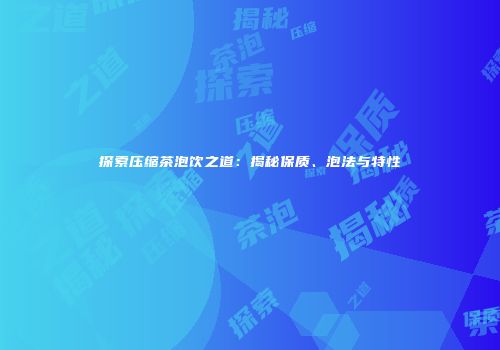 探索压缩茶泡饮之道：揭秘保质、泡法与特性