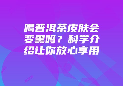 喝普洱茶皮肤会变黑吗？科学介绍让你放心享用