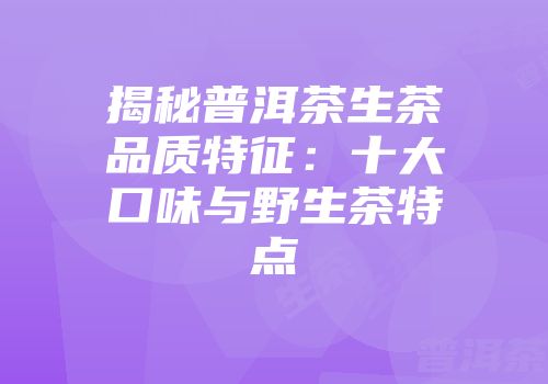 揭秘普洱茶生茶品质特征：十大口味与野生茶特点
