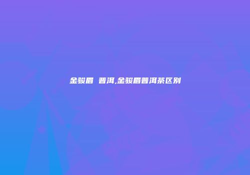 金骏眉 普洱,金骏眉普洱茶区别