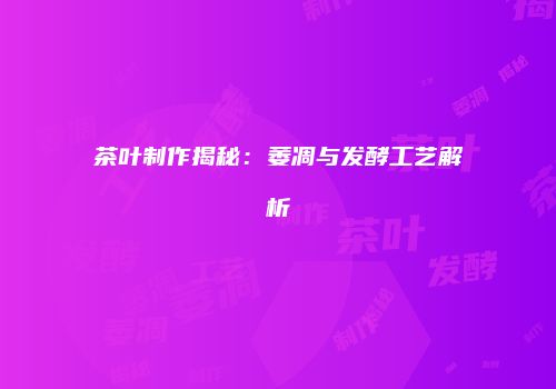 茶叶制作揭秘：萎凋与发酵工艺解析