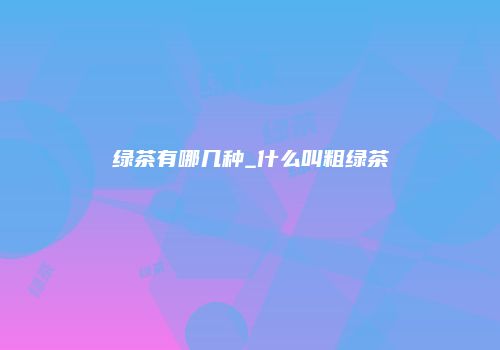 绿茶有哪几种_什么叫粗绿茶