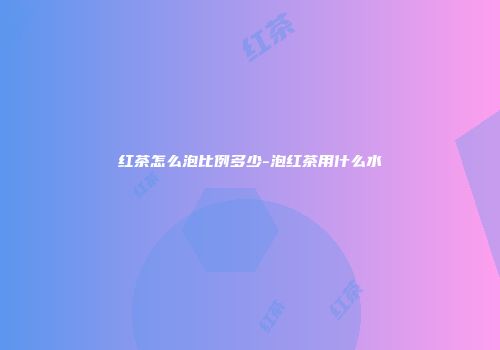 红茶怎么泡比例多少-泡红茶用什么水