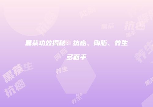 黑茶功效揭秘：抗癌、降脂、养生多面手