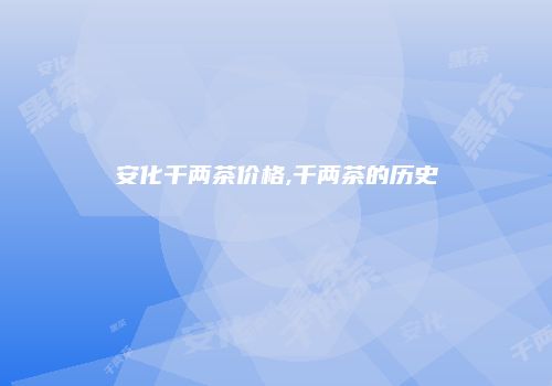 安化千两茶价格,千两茶的历史