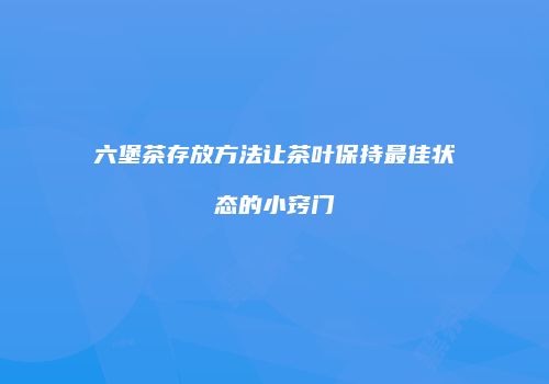 六堡茶存放方法让茶叶保持最佳状态的小窍门