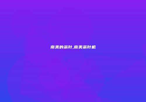 南美的茶叶,南美茶叶机