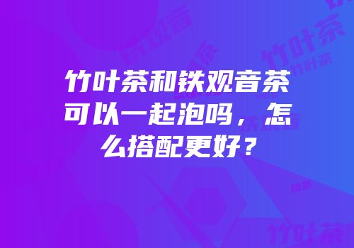 竹叶茶和铁观音茶可以一起泡吗，怎么搭配更好？