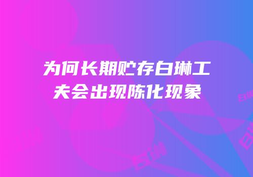 为何长期贮存白琳工夫会出现陈化现象