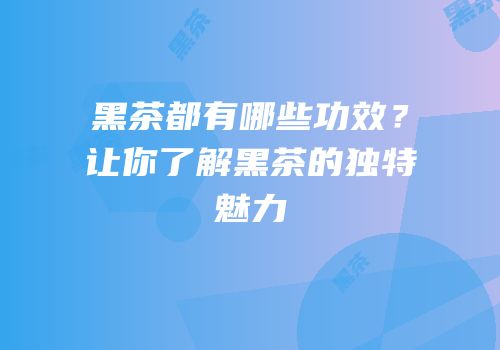 黑茶都有哪些功效？让你了解黑茶的独特魅力