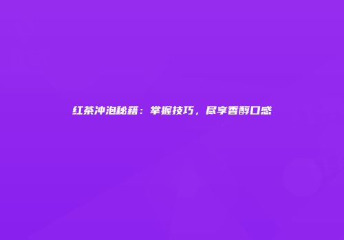 红茶冲泡秘籍：掌握技巧，尽享香醇口感