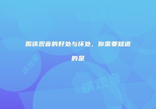 喝铁观音的好处与坏处，你需要知道的是