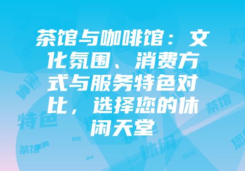 茶馆与咖啡馆：文化氛围、消费方式与服务特色对比，选择您的休闲天堂