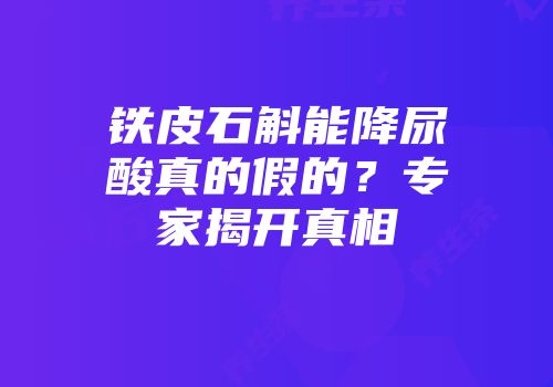 铁皮石斛能降尿酸真的假的？专家揭开真相