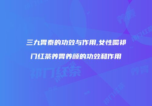 三九胃泰的功效与作用,女性喝祁门红茶养胃养颜的功效和作用