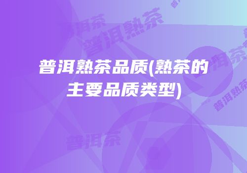 普洱熟茶品质(熟茶的主要品质类型)
