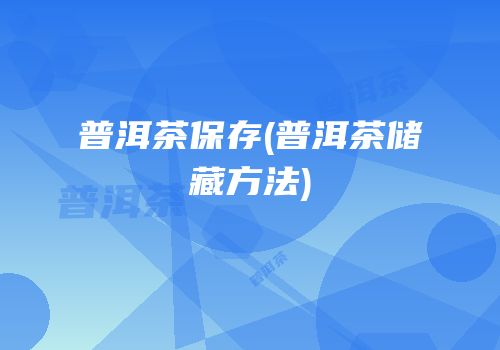 普洱茶保存(普洱茶储藏方法)