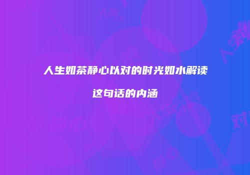 人生如茶静心以对的时光如水解读这句话的内涵