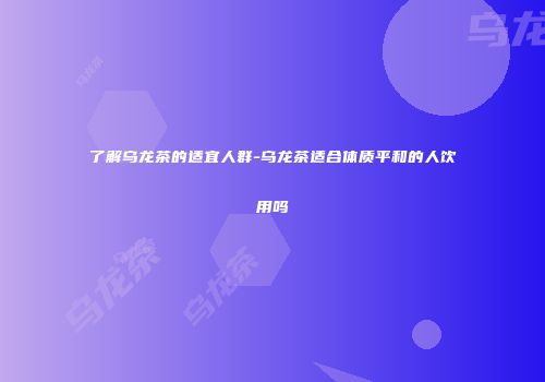 了解乌龙茶的适宜人群-乌龙茶适合体质平和的人饮用吗