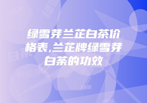 绿雪芽兰芷白茶价格表,兰芷牌绿雪芽白荼的功效