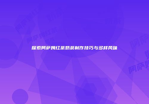 探索阿萨姆红茶奶茶制作技巧与多样风味