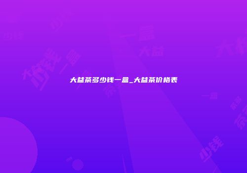 大益茶多少钱一盒_大益茶价格表