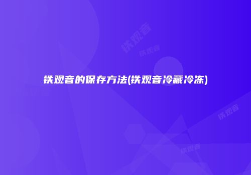 铁观音的保存方法(铁观音冷藏冷冻)