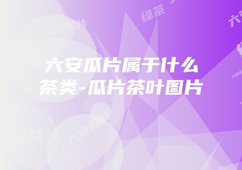 六安瓜片属于什么茶类-瓜片茶叶图片