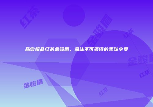 品尝极品红茶金骏眉，品味不可多得的美味享受