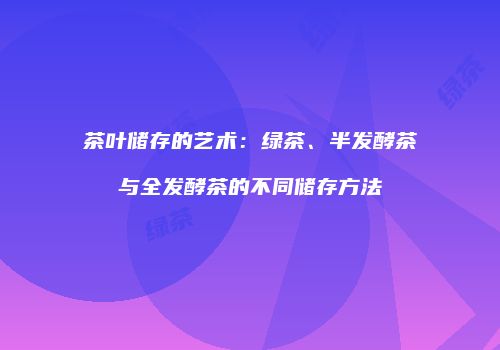 茶叶储存的艺术：绿茶、半发酵茶与全发酵茶的不同储存方法