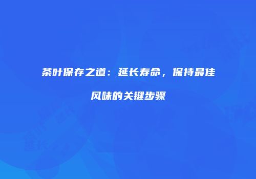 茶叶保存之道：延长寿命，保持最佳风味的关键步骤
