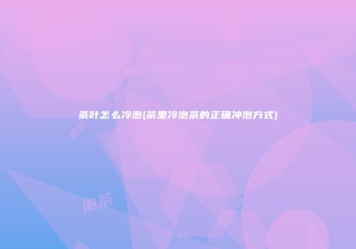 茶叶怎么冷泡(茶里冷泡茶的正确冲泡方式)