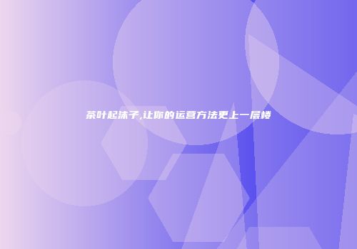 茶叶起沫子,让你的运营方法更上一层楼