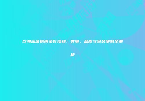 欧洲旅游携带茶叶须知：数量、品质与包装限制全解析