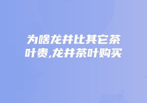为啥龙井比其它茶叶贵,龙井茶叶购买