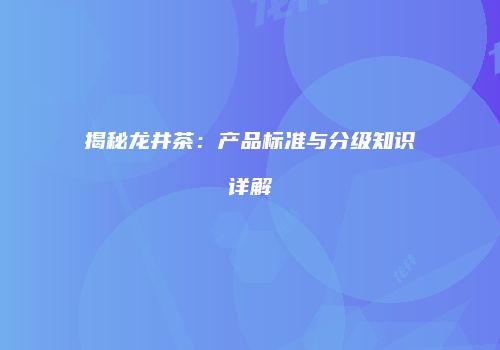 揭秘龙井茶：产品标准与分级知识详解