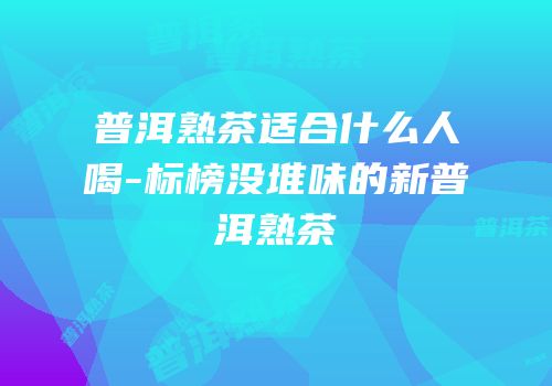 普洱熟茶适合什么人喝-标榜没堆味的新普洱熟茶