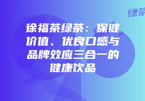 徐福茶绿茶：保健价值、优良口感与品牌效应三合一的健康饮品