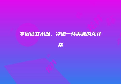 掌握适宜水温，冲泡一杯美味的龙井茶