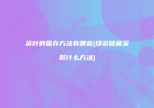 茶叶的保存方法有哪些(绿茶储藏采取什么方法)