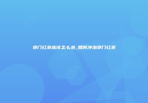 祁门红茶应该怎么泡_如何冲泡祁门红茶