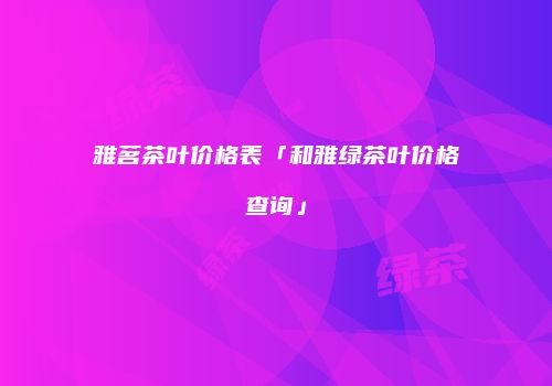 雅茗茶叶价格表「和雅绿茶叶价格查询」