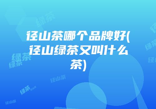 径山茶哪个品牌好(径山绿茶又叫什么茶)