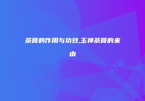 茶膏的作用与功效,玉禅茶膏的来由