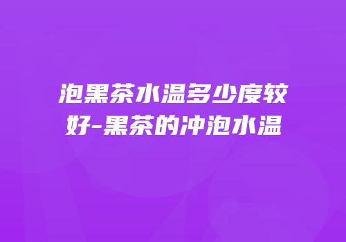泡黑茶水温多少度较好-黑茶的冲泡水温