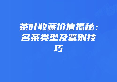 茶叶收藏价值揭秘：名茶类型及鉴别技巧